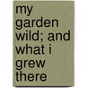 My Garden Wild; And What I Grew There door Francis George Heath