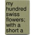 My Hundred Swiss Flowers; With A Short A