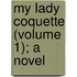 My Lady Coquette (Volume 1); A Novel