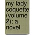 My Lady Coquette (Volume 2); A Novel