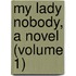 My Lady Nobody, A Novel (Volume 1)