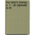 My Lady's Money  V. 1 ; An Episode In Th