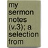 My Sermon Notes (V.3); A Selection From