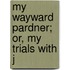 My Wayward Pardner; Or, My Trials With J