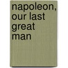 Napoleon, Our Last Great Man by Elystan M. Beardsley
