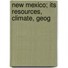 New Mexico; Its Resources, Climate, Geog by New Mexico. Bureau Of Immigration