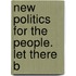 New Politics For The People. Let There B