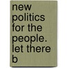 New Politics For The People. Let There B by J. Morrison Davidson
