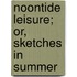 Noontide Leisure; Or, Sketches In Summer