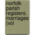 Norfolk Parish Registers. Marriages (Vol