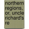 Northern Regions, Or, Uncle Richard's Re by Unknown Author