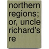 Northern Regions; Or, Uncle Richard's Re by Orville Augustus] [Roorbach