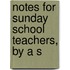 Notes For Sunday School Teachers, By A S