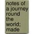 Notes Of A Journey Round The World; Made