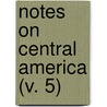 Notes On Central America (V. 5) by Ephraim George Squier