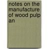 Notes On The Manufacture Of Wood Pulp An by James Dunbar