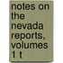 Notes On The Nevada Reports, Volumes 1 T