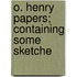 O. Henry Papers; Containing Some Sketche