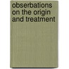 Obserbations On The Origin And Treatment by John Hancok