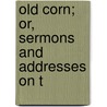 Old Corn; Or, Sermons And Addresses On T by David B. Updegraff