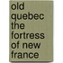 Old Quebec The Fortress Of New France