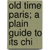 Old Time Paris; A Plain Guide To Its Chi