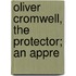 Oliver Cromwell, The Protector; An Appre
