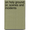 On Holy Ground; Or, Scenes And Incidents door Edwin Hodder