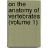 On The Anatomy Of Vertebrates (Volume 1)