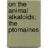On The Animal Alkaloids; The Ptomaines