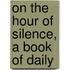 On The Hour Of Silence, A Book Of Daily