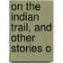 On The Indian Trail, And Other Stories O