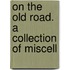 On The Old Road. A Collection Of Miscell