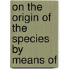 On The Origin Of The Species By Means Of by Professor Charles Darwin