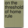 On The Threshold Of Home Rule by Patrick Joseph Conlan