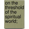 On The Threshold Of The Spiritual World; by Horatio Willis Dresser