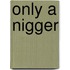 Only A Nigger