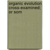 Organic Evolution Cross-Examined; Or Som by George Douglas Campbell Argyll