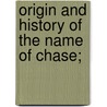 Origin And History Of The Name Of Chase; by Unknown