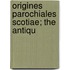 Origines Parochiales Scotiae; The Antiqu