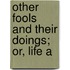 Other Fools And Their Doings; Or, Life A