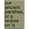 Our Ancient Parishes, Or A Lecture On 'q door George Leigh Wasey