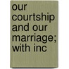 Our Courtship And Our Marriage; With Inc by John Dean Caton
