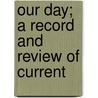 Our Day; A Record And Review Of Current door Unknown Author