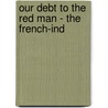 Our Debt To The Red Man - The French-Ind door Louise Seymour Houghton