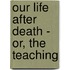 Our Life After Death - Or, The Teaching