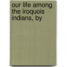 Our Life Among The Iroquois Indians, By by Harriet S. Clark) Caswell