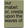Our Mabel; Or, Crests Upon The Waves Of by Mason
