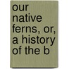 Our Native Ferns, Or, A History Of The B by Ric Lowe