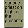 Our One Priest On High; Or The Present S by Nathaniel Dimock